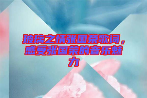 玻璃之情張國榮歌詞,感受張國榮的音樂魅力