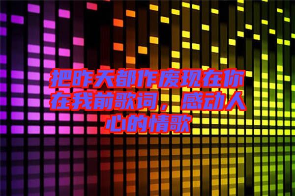 把昨天都作廢現(xiàn)在你在我前歌詞,感動人心的情歌