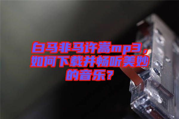 白馬非馬許嵩mp3,如何下載并暢聽美妙的音樂?