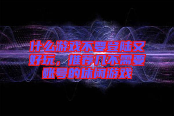 什么游戲不要登陸又好玩,推薦幾不需要賬號的休閑游戲