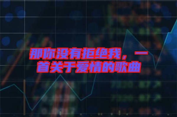 那你沒有拒絕我,一首關于愛情的歌曲