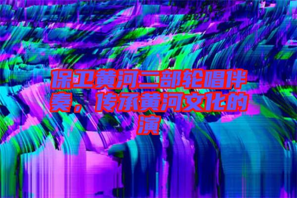 保衛黃河二部輪唱伴奏,傳承黃河文化的演