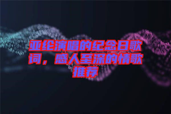 亞綸演唱的紀念日歌詞,感人至深的情歌推薦
