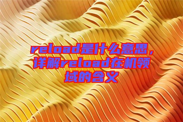 reload是什么意思，詳解reload在機領域的含義