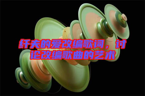 纖夫的愛改編歌詞，討論改編歌曲的藝術