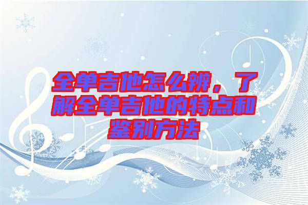 全單吉他怎么辨,了解全單吉他的特點(diǎn)和鑒別方法