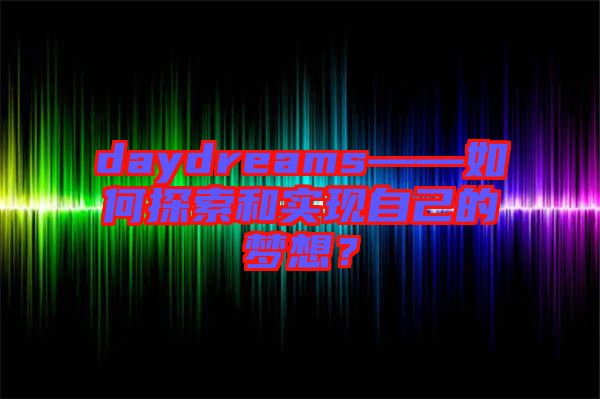 daydreams——如何探索和實(shí)現(xiàn)自己的夢想？