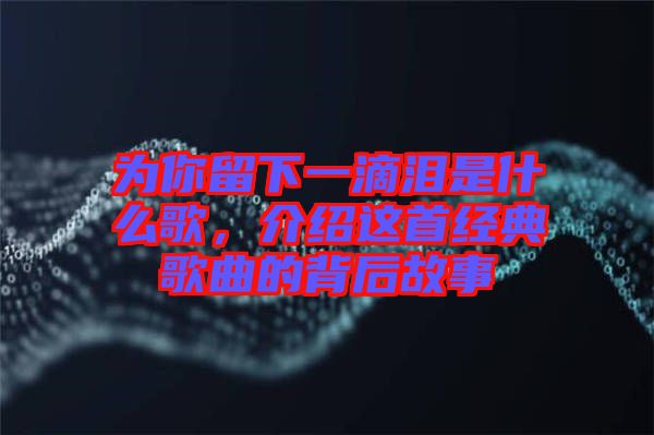 為你留下一滴淚是什么歌,介紹這首經典歌曲的背后故事