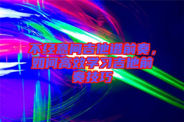 不經(jīng)意間吉他譜前奏，如何高效學(xué)習(xí)吉他前奏技巧