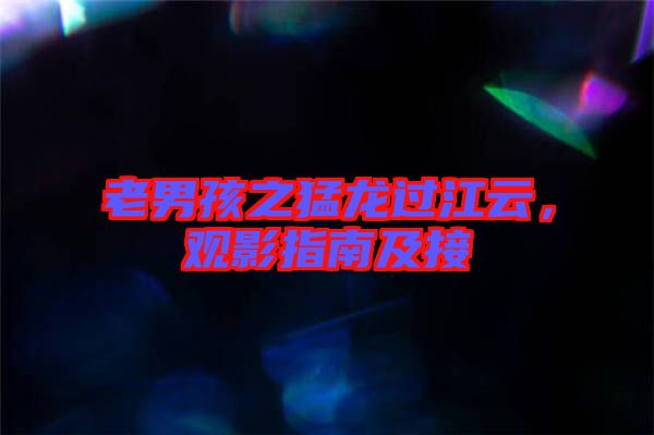 老男孩之猛龍過(guò)江云,觀影指南及接
