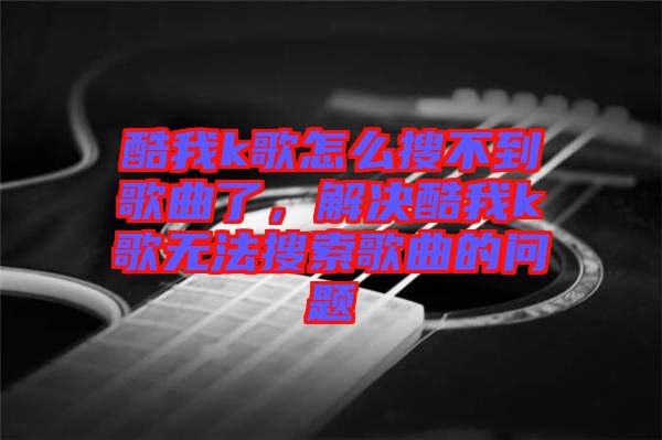 酷我k歌怎么搜不到歌曲了,解決酷我k歌無法搜索歌曲的問題