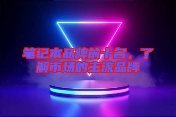 筆記本品牌前十名,了解市場(chǎng)的主流品牌