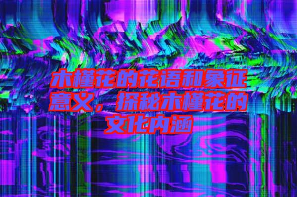 木槿花的花語和象征意義，探秘木槿花的文化內涵