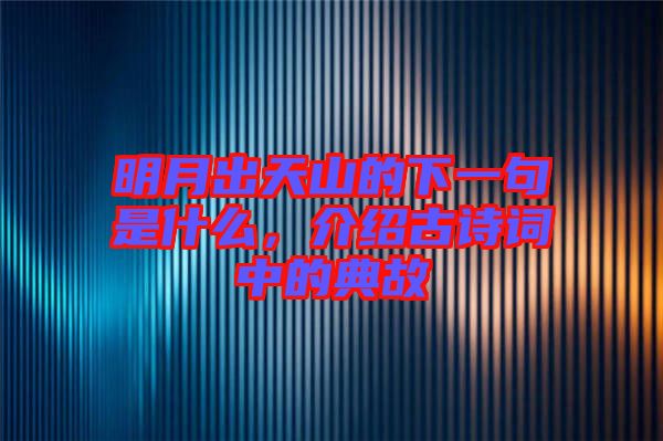 明月出天山的下一句是什么，介紹古詩詞中的典故