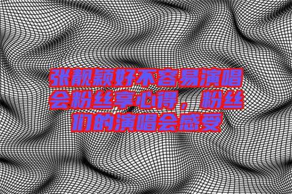 張靚穎好不容易演唱會(huì)粉絲享心得,粉絲們的演唱會(huì)感受