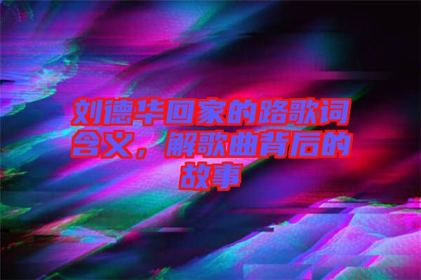 劉德華回家的路歌詞含義，解歌曲背后的故事