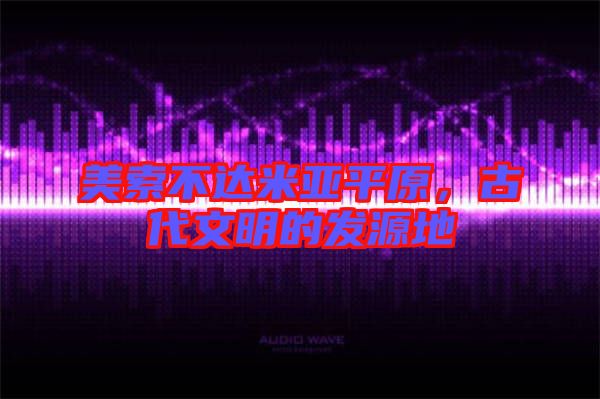 美索不達米亞平原，古代文明的發源地