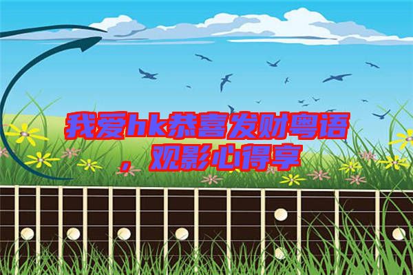 我愛hk恭喜發(fā)財粵語,觀影心得享