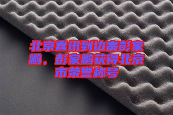 北京喜訊到邊寨彭家鵬,彭家鵬獲得北京市榮譽(yù)稱號(hào)