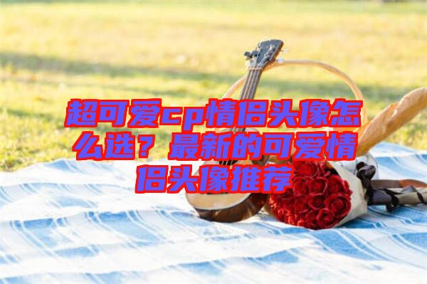 超可愛cp情侶頭像怎么選?最新的可愛情侶頭像推薦