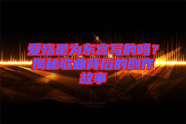 愛殤是為東宮寫的嗎?揭秘歌曲背后的創作故事
