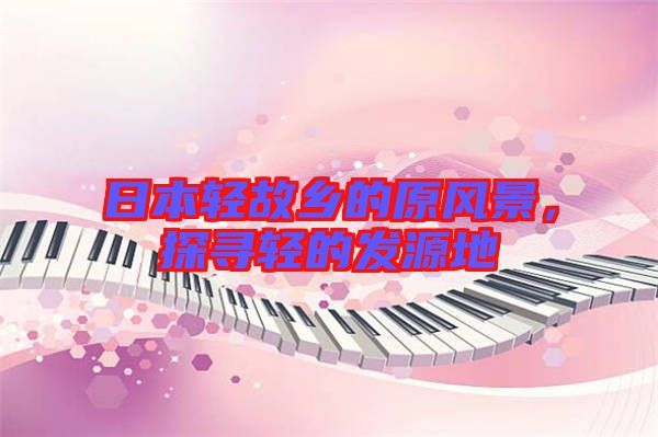 日本輕故鄉的原風景,探尋輕的發源地