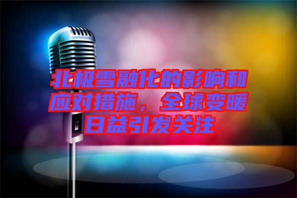 北極雪融化的影響和應對措施,全球變暖日益引發關注