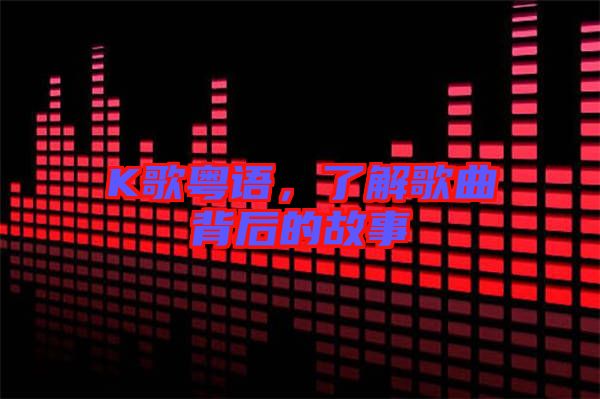 K歌粵語,了解歌曲背后的故事