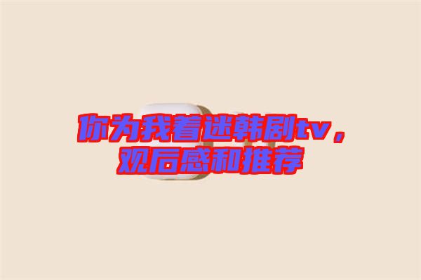 你為我著迷韓劇tv,觀后感和推薦