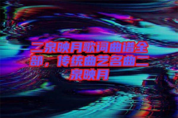 二泉映月歌詞曲譜全部,傳統(tǒng)曲藝名曲二泉映月