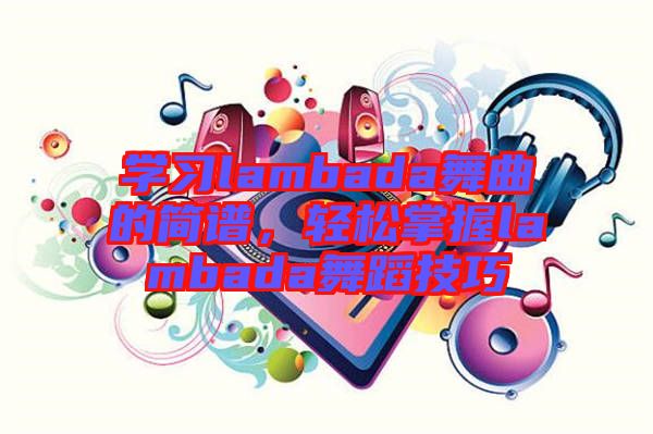 學習lambada舞曲的簡譜,輕松掌握lambada舞蹈技巧