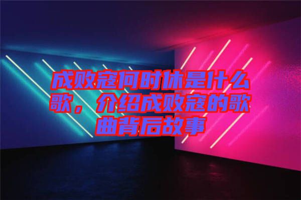 成敗寇何時休是什么歌，介紹成敗寇的歌曲背后故事