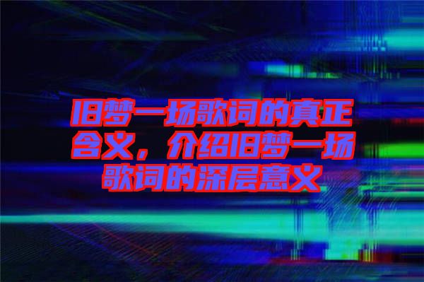 舊夢一場歌詞的真正含義,介紹舊夢一場歌詞的深層意義