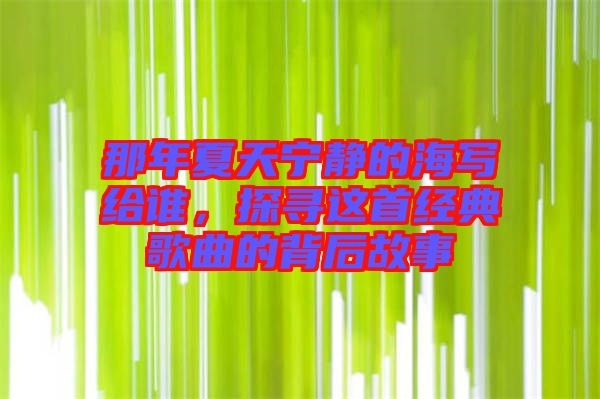 那年夏天寧靜的海寫給誰，探尋這首經典歌曲的背后故事
