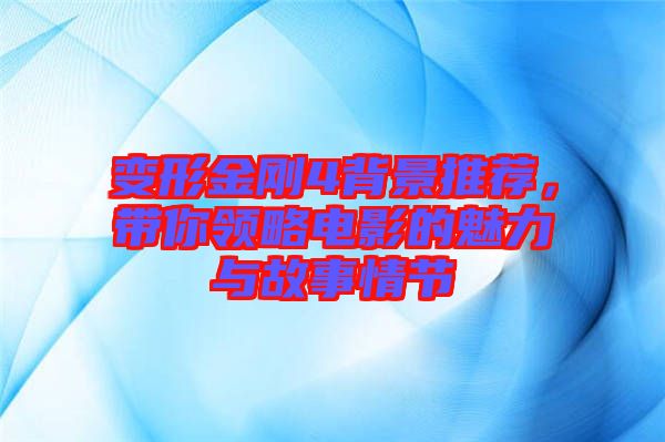 變形金剛4背景推薦，帶你領略電影的魅力與故事情節