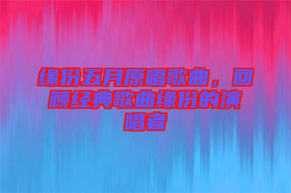 緣份五月原唱歌曲,回顧經典歌曲緣份的演唱者