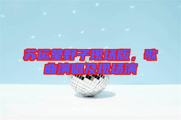 蘇運(yùn)瑩野子現(xiàn)場(chǎng)版,歌曲演唱及現(xiàn)場(chǎng)演
