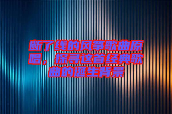 斷了線的風箏歌曲原唱,探尋這首經典歌曲的誕生背景