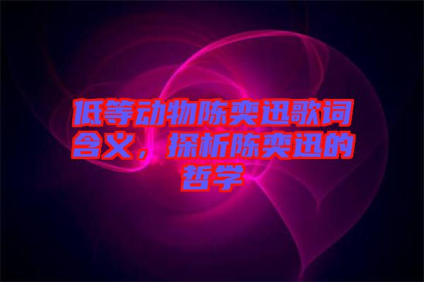 低等動(dòng)物陳奕迅歌詞含義,探析陳奕迅的哲學(xué)