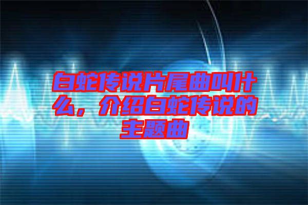 白蛇傳說片尾曲叫什么,介紹白蛇傳說的主題曲