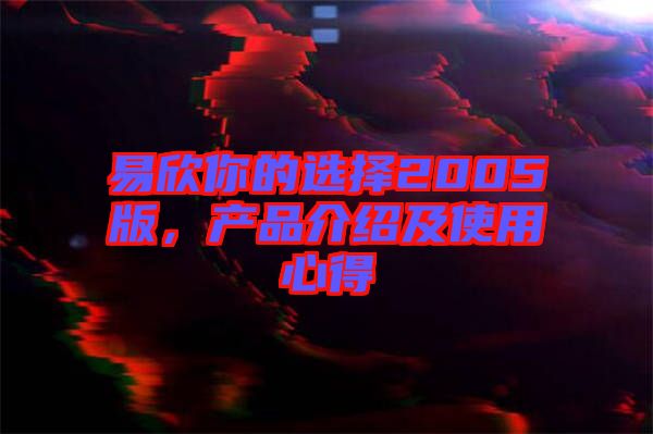 易欣你的選擇2005版,產品介紹及使用心得