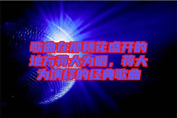歌曲在那桃花盛開的地方蔣大為唱，蔣大為演繹的經典歌曲