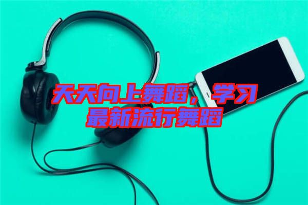 天天向上舞蹈，學習最新流行舞蹈