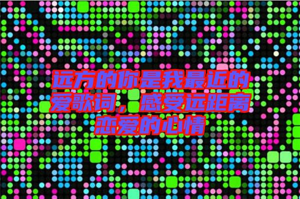 遠(yuǎn)方的你是我最近的愛歌詞,感受遠(yuǎn)距離戀愛的心情