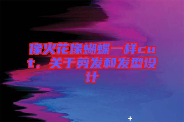 像火花像蝴蝶一樣cut，關于剪發和發型設計