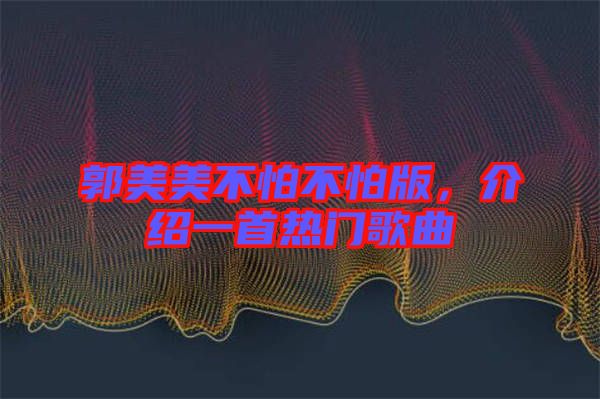 郭美美不怕不怕版,介紹一首熱門歌曲