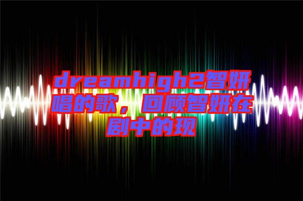 dreamhigh2智妍唱的歌,回顧智妍在劇中的現