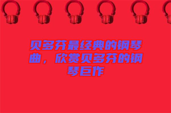 貝多芬最經典的鋼琴曲，欣賞貝多芬的鋼琴巨作