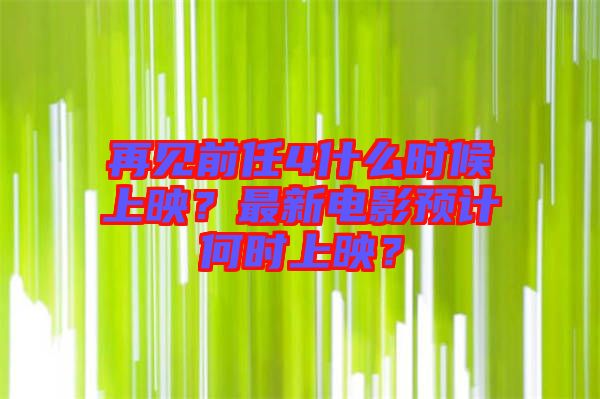 再見前任4什么時候上映？最新電影預(yù)計何時上映？