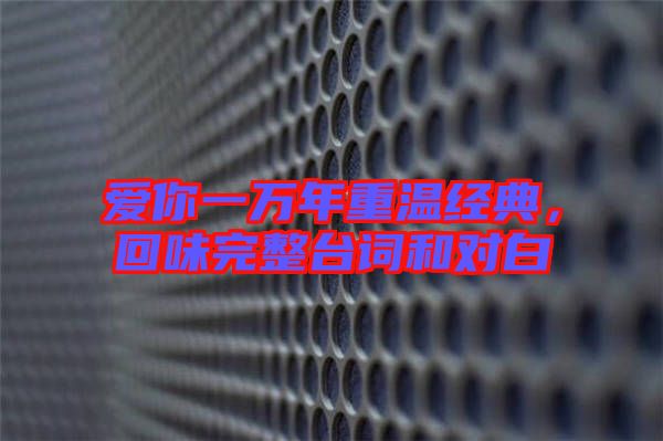 愛你一萬年重溫經典,回味完整臺詞和對白